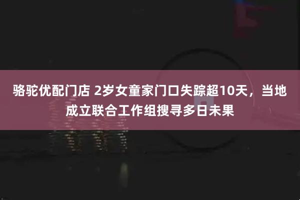骆驼优配门店 2岁女童家门口失踪超10天，当地成立联合工作组搜寻多日未果