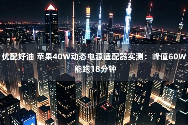 优配好油 苹果40W动态电源适配器实测：峰值60W 能跑18分钟