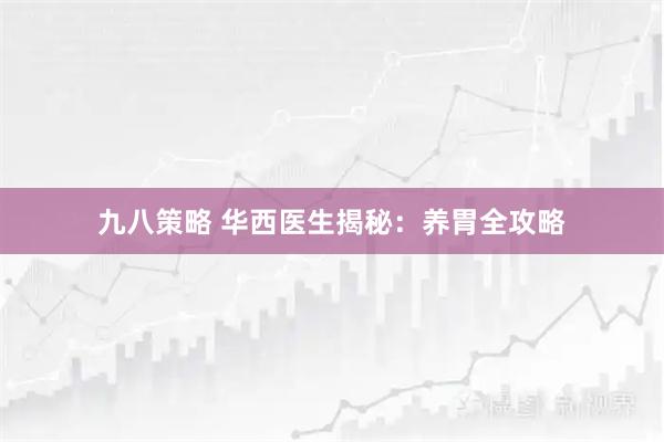 九八策略 华西医生揭秘：养胃全攻略