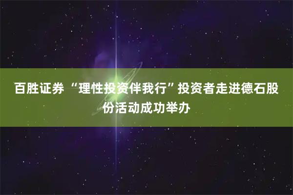 百胜证券 “理性投资伴我行”投资者走进德石股份活动成功举办