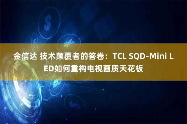金信达 技术颠覆者的答卷：TCL SQD-Mini LED如何重构电视画质天花板