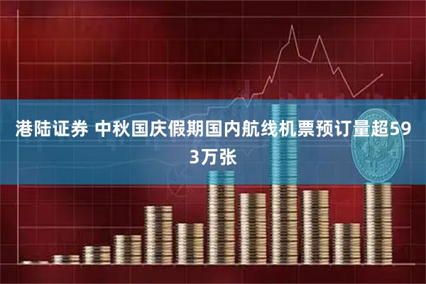 港陆证券 中秋国庆假期国内航线机票预订量超593万张