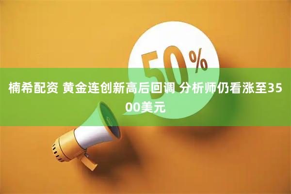 楠希配资 黄金连创新高后回调 分析师仍看涨至3500美元