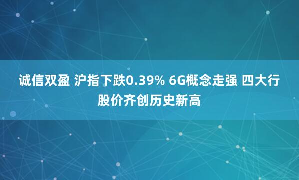 诚信双盈 沪指下跌0.39% 6G概念走强 四大行股价齐创历史新高