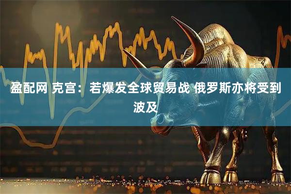 盈配网 克宫：若爆发全球贸易战 俄罗斯亦将受到波及