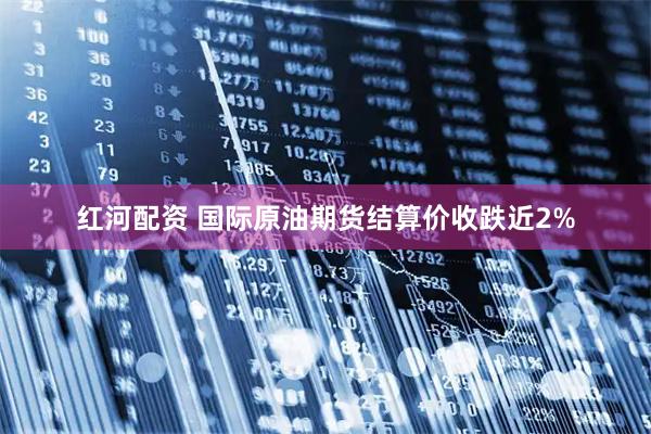 红河配资 国际原油期货结算价收跌近2%