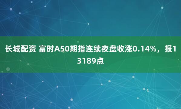长城配资 富时A50期指连续夜盘收涨0.14%，报13189点