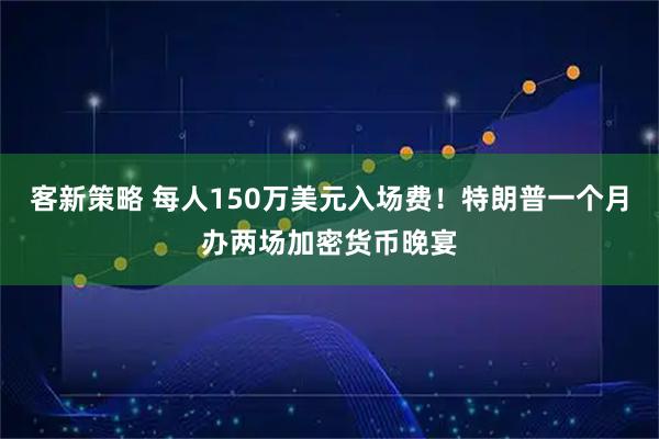 客新策略 每人150万美元入场费！特朗普一个月办两场加密货币晚宴