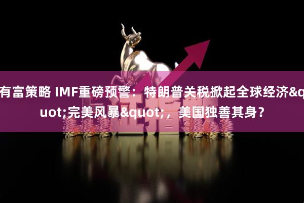 有富策略 IMF重磅预警：特朗普关税掀起全球经济"完美风暴"，美国独善其身？
