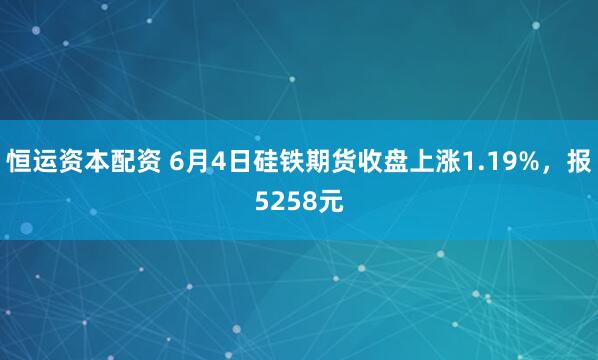 恒运资本配资 6月4日硅铁期货收盘上涨1.19%，报5258元