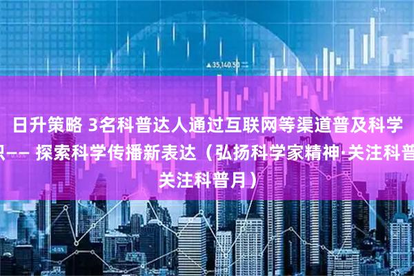 日升策略 3名科普达人通过互联网等渠道普及科学知识—— 探索科学传播新表达（弘扬科学家精神·关注科普月）