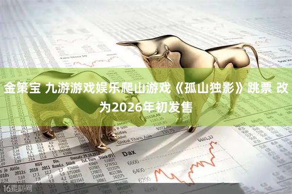 金策宝 九游游戏娱乐爬山游戏《孤山独影》跳票 改为2026年初发售