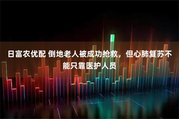 日富农优配 倒地老人被成功抢救，但心肺复苏不能只靠医护人员