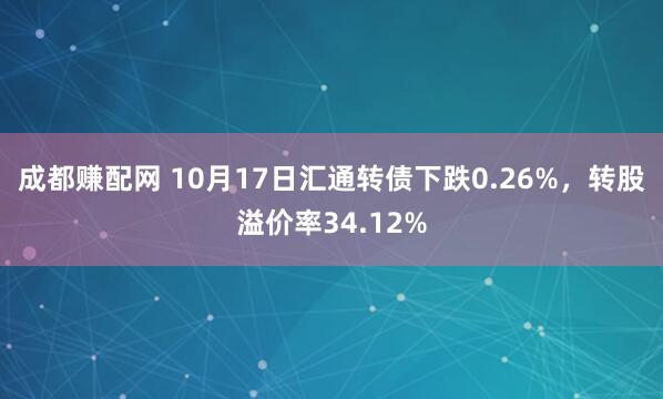 成都赚配网 10月17日汇通转债下跌0.26%，转股溢价率34.12%