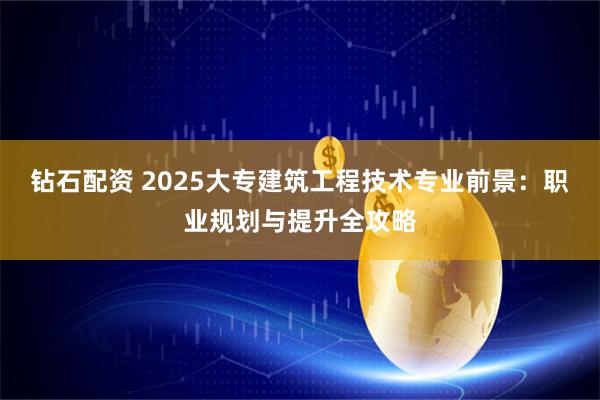 钻石配资 2025大专建筑工程技术专业前景：职业规划与提升全攻略