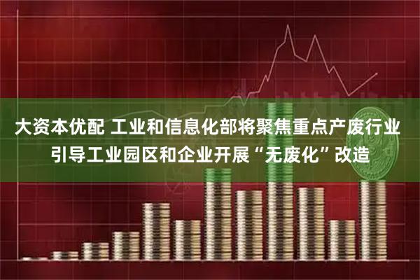 大资本优配 工业和信息化部将聚焦重点产废行业 引导工业园区和企业开展“无废化”改造