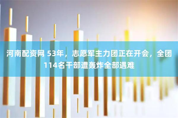 河南配资网 53年，志愿军主力团正在开会，全团114名干部遭轰炸全部遇难