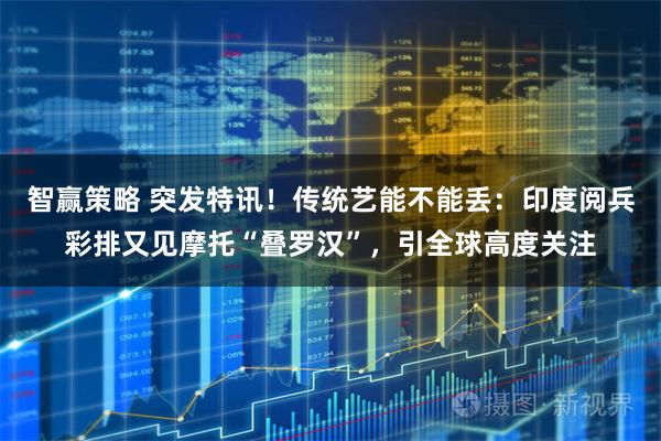 智赢策略 突发特讯！传统艺能不能丢：印度阅兵彩排又见摩托“叠罗汉”，引全球高度关注