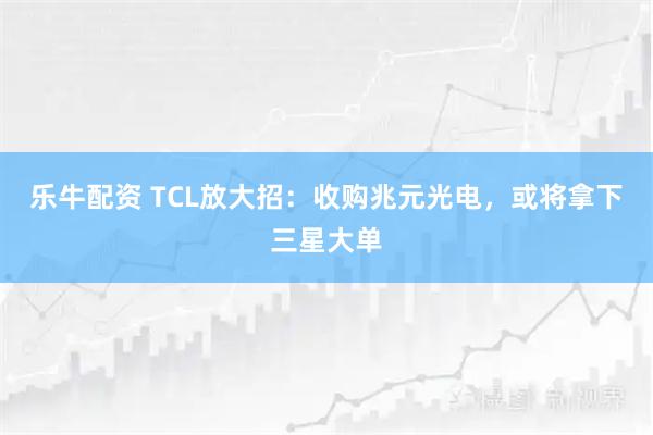 乐牛配资 TCL放大招：收购兆元光电，或将拿下三星大单