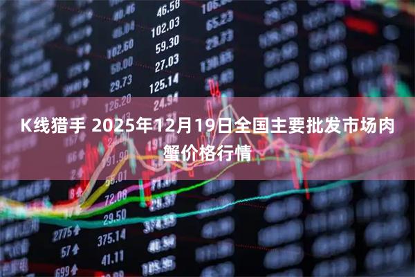 K线猎手 2025年12月19日全国主要批发市场肉蟹价格行情