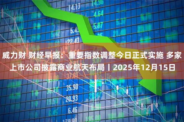 威力财 财经早报：重要指数调整今日正式实施 多家上市公司披露商业航天布局丨2025年12月15日