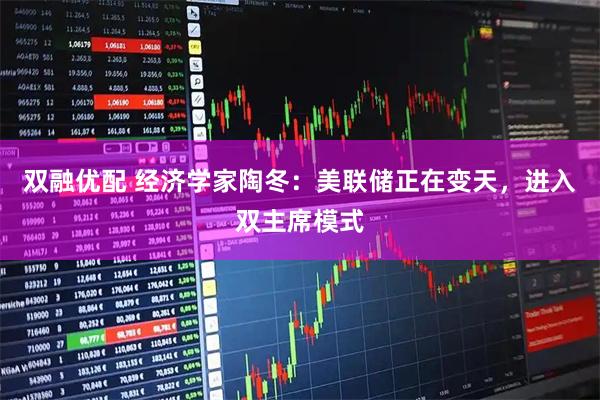 双融优配 经济学家陶冬：美联储正在变天，进入双主席模式