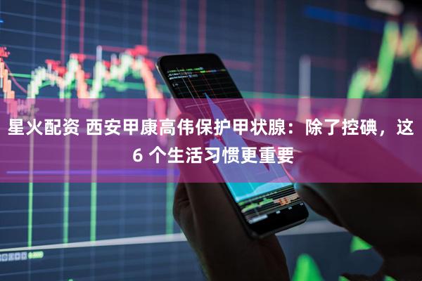 星火配资 西安甲康高伟保护甲状腺：除了控碘，这 6 个生活习惯更重要