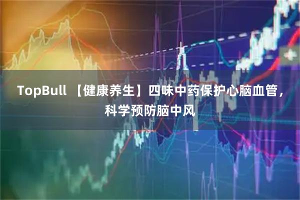 TopBull 【健康养生】四味中药保护心脑血管，科学预防脑中风