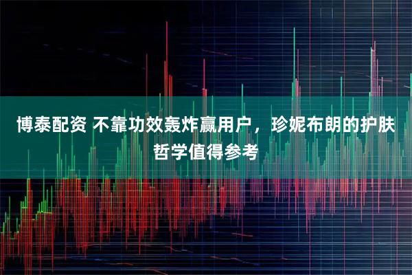 博泰配资 不靠功效轰炸赢用户，珍妮布朗的护肤哲学值得参考