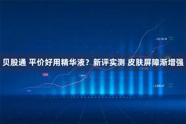 贝股通 平价好用精华液？新评实测 皮肤屏障渐增强