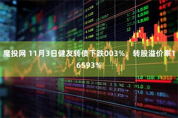 魔投网 11月3日健友转债下跌003%，转股溢价率16593%