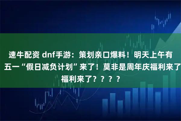 速牛配资 dnf手游：策划亲口爆料！明天上午有大惊喜！五一“假日减负计划”来了！莫非是周年庆福利来了？？？？