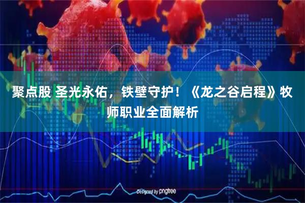 聚点股 圣光永佑，铁壁守护！《龙之谷启程》牧师职业全面解析