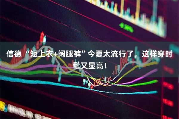 信德 “短上衣+阔腿裤”今夏太流行了，这样穿时髦又显高！