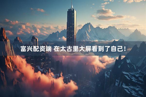 富兴配资端 在太古里大屏看到了自己！