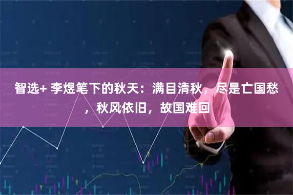 智选+ 李煜笔下的秋天：满目清秋，尽是亡国愁，秋风依旧，故国难回